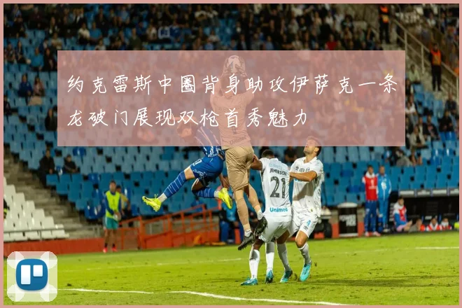 约克雷斯中圈背身助攻伊萨克一条龙破门展现双枪首秀魅力