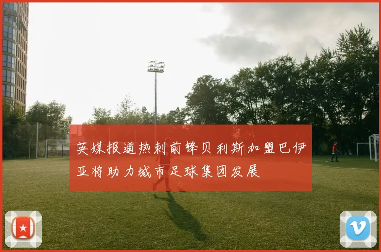 英媒报道热刺前锋贝利斯加盟巴伊亚将助力城市足球集团发展