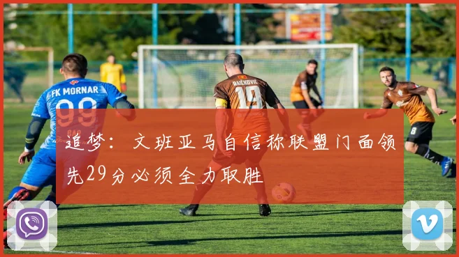 追梦：文班亚马自信称联盟门面领先29分必须全力取胜