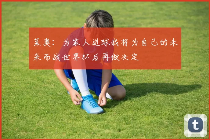 莱奥：为家人进球我将为自己的未来而战世界杯后再做决定