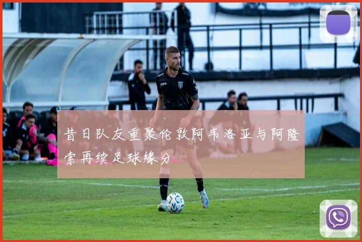 昔日队友重聚伦敦阿韦洛亚与阿隆索再续足球缘分