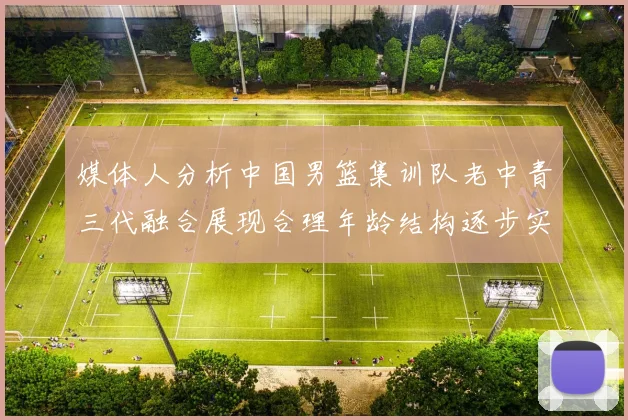 媒体人分析中国男篮集训队老中青三代融合展现合理年龄结构逐步实现换血