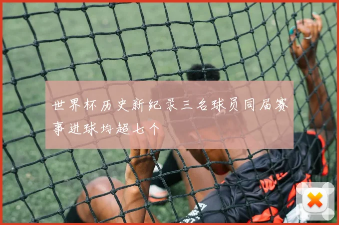 世界杯历史新纪录三名球员同届赛事进球均超七个