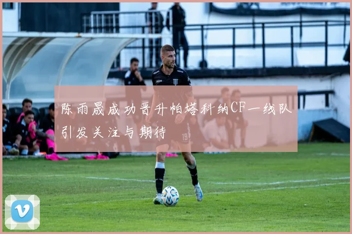 陈雨晟成功晋升帕塔科纳CF一线队引发关注与期待