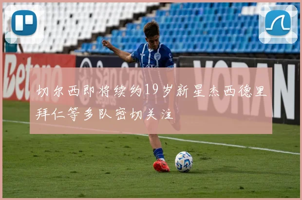 切尔西即将续约19岁新星杰西德里拜仁等多队密切关注