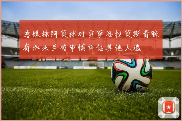 意媒称阿莫林对贡萨洛拉莫斯青睐有加米兰将审慎评估其他人选