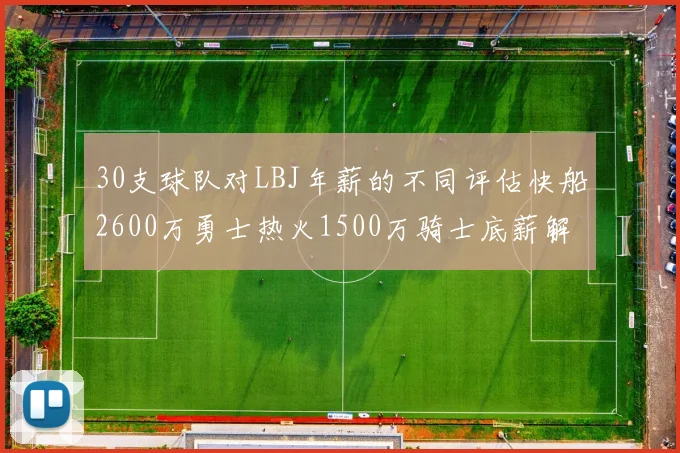 30支球队对LBJ年薪的不同评估快船2600万勇士热火1500万骑士底薪解析