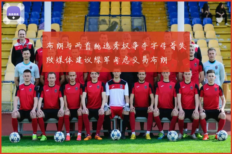 布朗与两首轮选秀权争夺字母哥失败媒体建议绿军考虑交易布朗