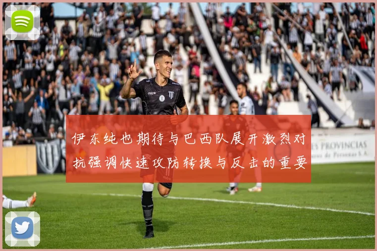 伊东纯也期待与巴西队展开激烈对抗强调快速攻防转换与反击的重要性
