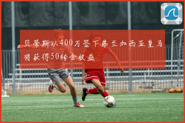 贝蒂斯以400万签下弗兰加西亚皇马将获得50转会收益