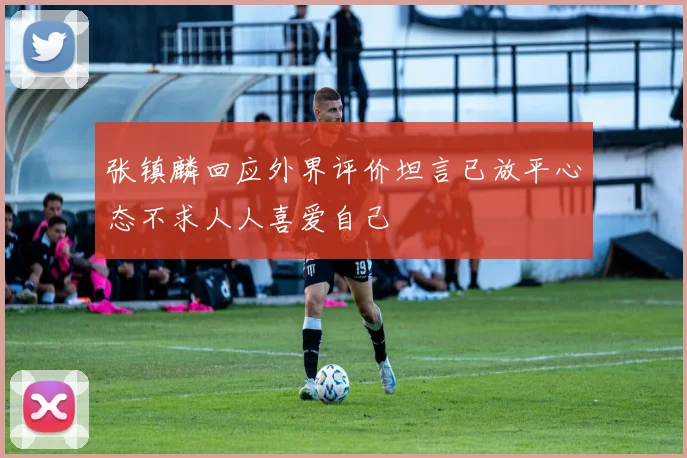 张镇麟回应外界评价坦言已放平心态不求人人喜爱自己
