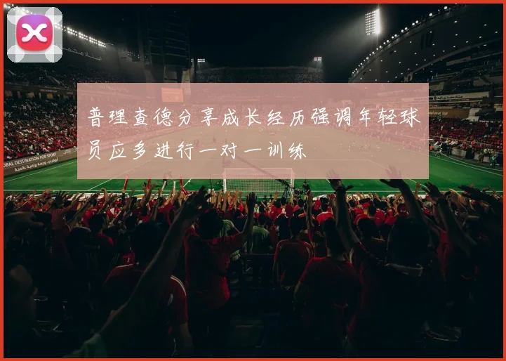 普理查德分享成长经历强调年轻球员应多进行一对一训练