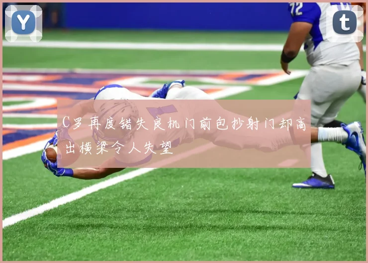 C罗再度错失良机门前包抄射门却高出横梁令人失望