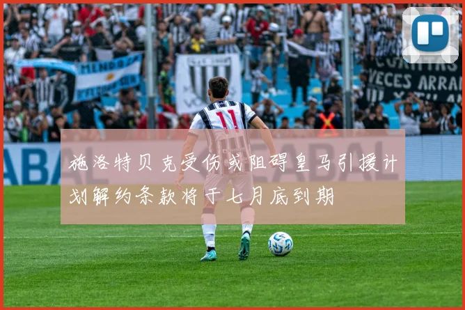 施洛特贝克受伤或阻碍皇马引援计划解约条款将于七月底到期